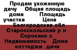 Продам ухоженную дачу. › Общая площадь дома ­ 20 › Площадь участка ­ 400 › Цена ­ 80 000 - Белгородская обл., Старооскольский р-н, Сорокино с. Недвижимость » Дома, коттеджи, дачи продажа   . Белгородская обл.